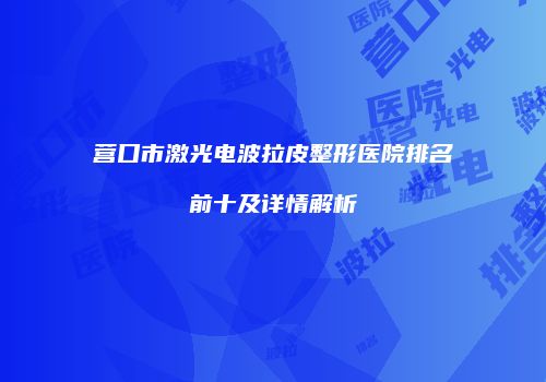 营口市激光电波拉皮整形医院排名前十及详情解析
