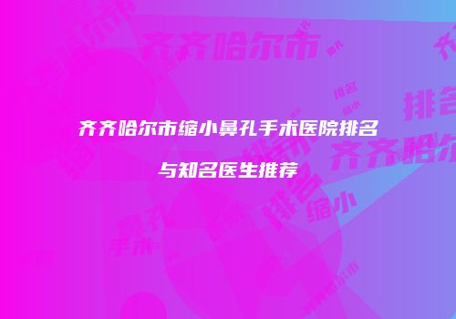 齐齐哈尔市缩小鼻孔手术医院排名与知名医生推荐