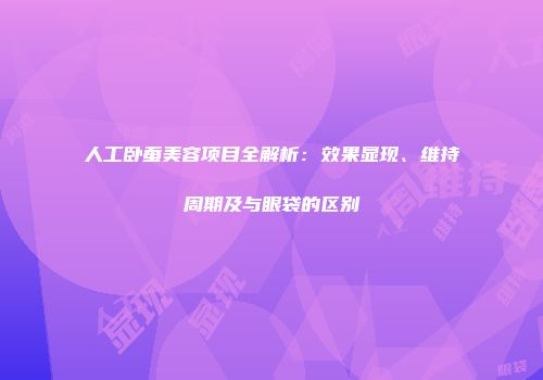 人工卧蚕美容项目全解析：效果显现、维持周期及与眼袋的区别