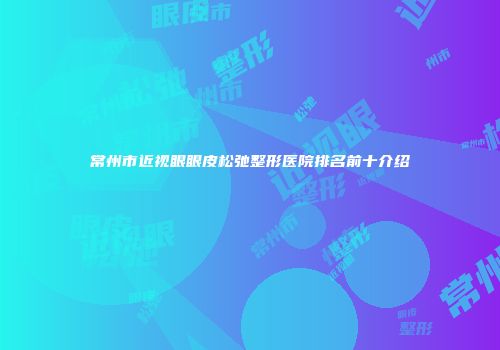 常州市近视眼眼皮松弛整形医院排名前十介绍