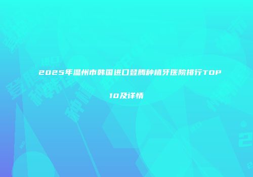 2025年温州市韩国进口登腾种植牙医院排行TOP10及详情