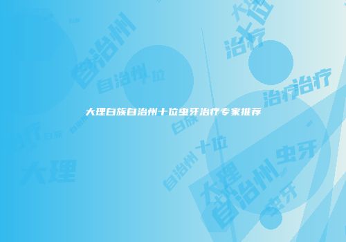 大理白族自治州十位虫牙治疗专家推荐