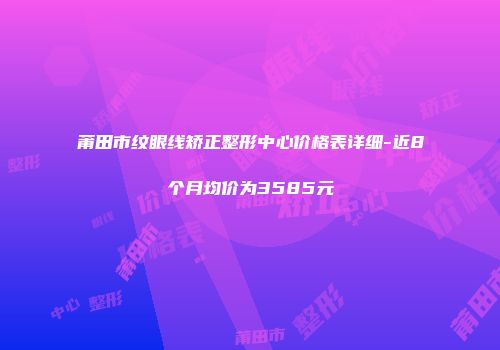 莆田市纹眼线矫正整形中心价格表详细-近8个月均价为3585元
