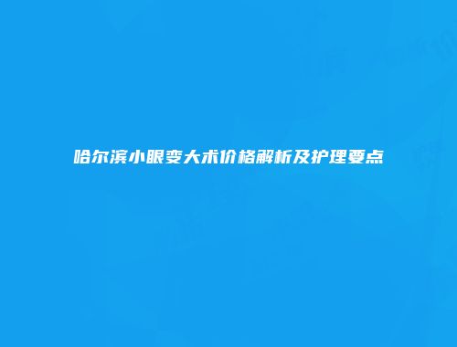 哈尔滨小眼变大术价格解析及护理要点