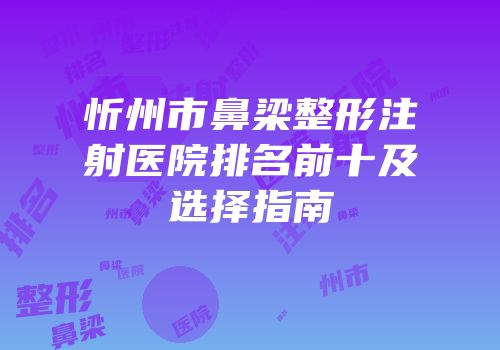 忻州市鼻梁整形注射医院排名前十及选择指南