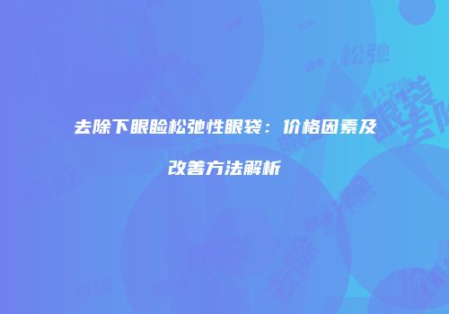 去除下眼睑松弛性眼袋：价格因素及改善方法解析