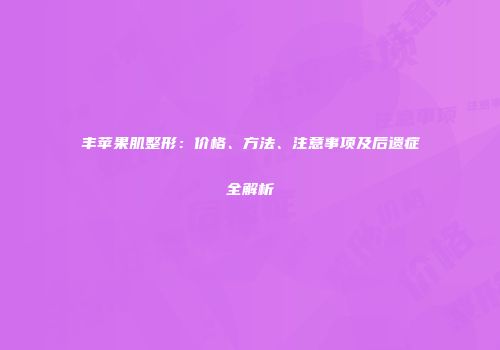 丰苹果肌整形：价格、方法、注意事项及后遗症全解析