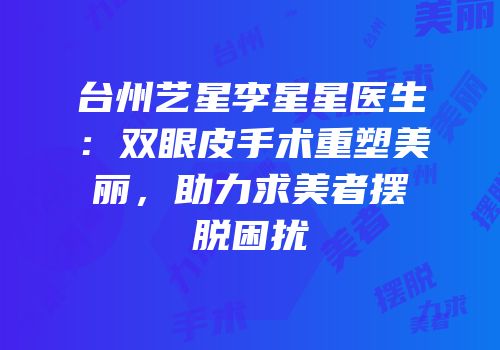 台州艺星李星星医生：双眼皮手术重塑美丽，助力求美者摆脱困扰