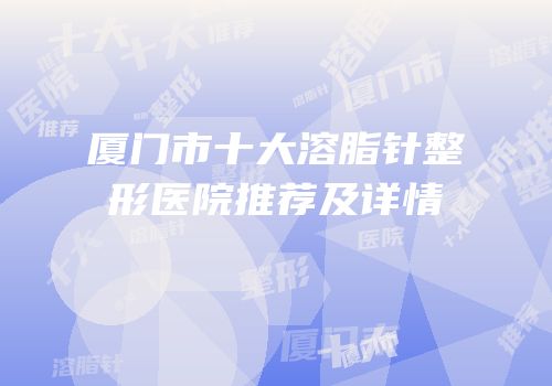厦门市十大溶脂针整形医院推荐及详情
