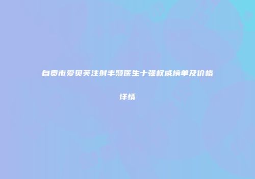 自贡市爱贝芙注射丰颞医生十强权威榜单及价格详情