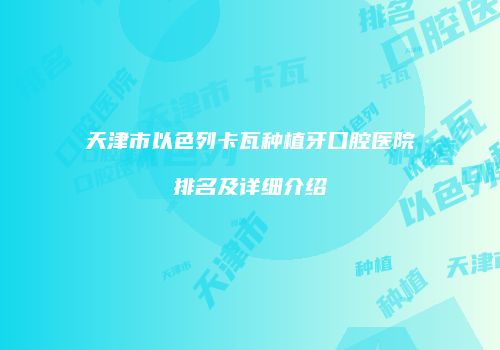 天津市以色列卡瓦种植牙口腔医院排名及详细介绍