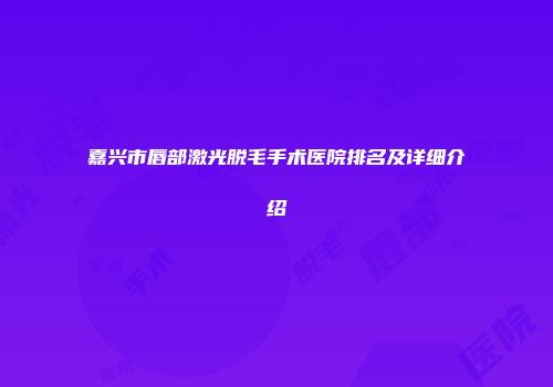 嘉兴市唇部激光脱毛手术医院排名及详细介绍