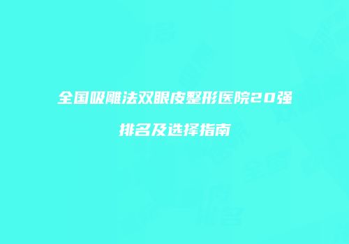 全国吸雕法双眼皮整形医院20强排名及选择指南