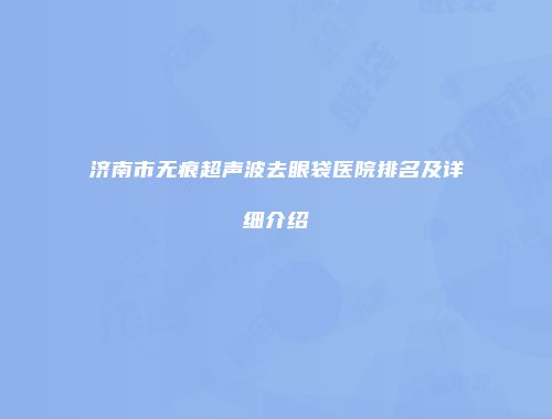 济南市无痕超声波去眼袋医院排名及详细介绍