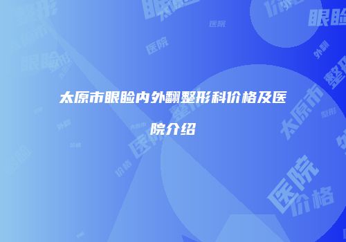 太原市眼睑内外翻整形科价格及医院介绍