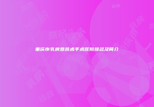 重庆市乳房悬吊术手术医院排名及简介