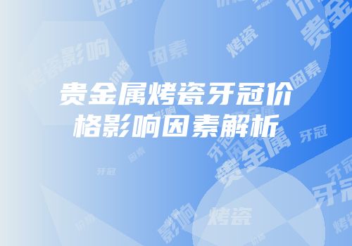 贵金属烤瓷牙冠价格影响因素解析