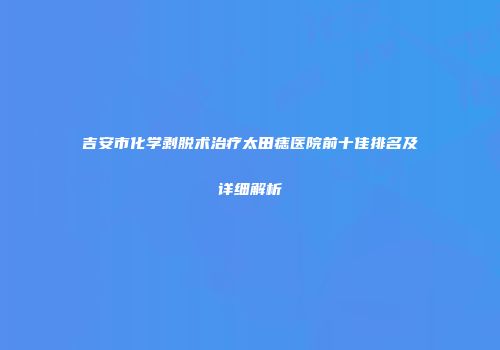 吉安市化学剥脱术治疗太田痣医院前十佳排名及详细解析