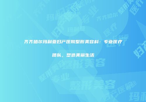 齐齐哈尔玛利亚妇产医院整形美容科：专业医疗团队，塑造美丽生活