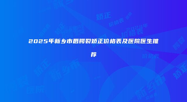 2025年新乡市唇腭裂矫正价格表及医院医生推荐