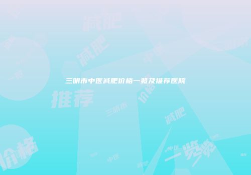 三明市中医减肥价格一览及推荐医院