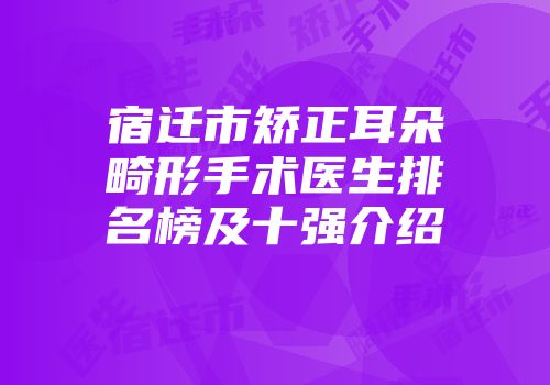 宿迁市矫正耳朵畸形手术医生排名榜及十强介绍