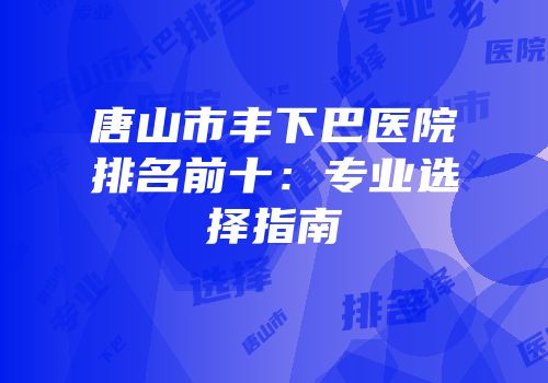 唐山市丰下巴医院排名前十：专业选择指南