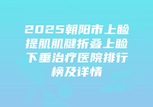 2025朝阳市上睑提肌肌腱折叠上睑下垂治疗医院排行榜及详情