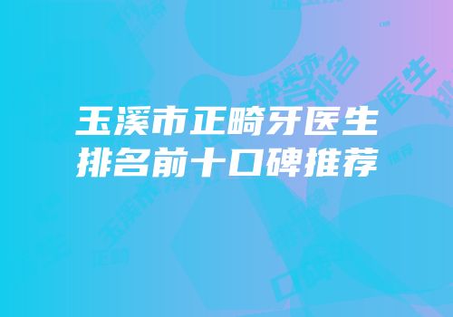 玉溪市正畸牙医生排名前十口碑推荐