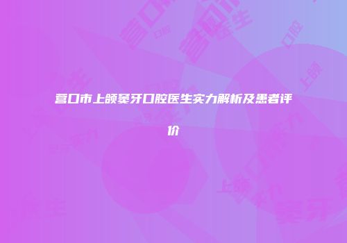 营口市上颌窦牙口腔医生实力解析及患者评价
