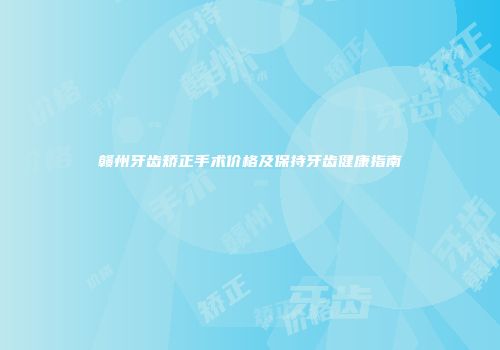 赣州牙齿矫正手术价格及保持牙齿健康指南