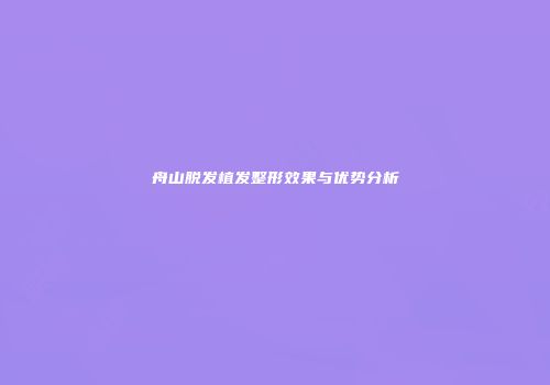 舟山脱发植发整形效果与优势分析