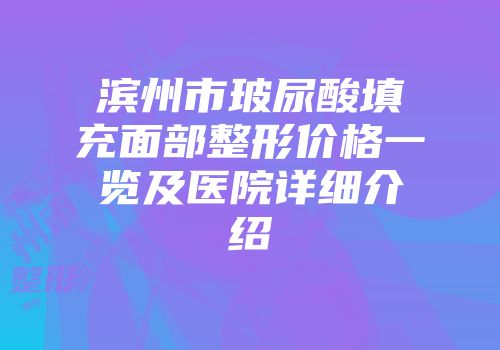 滨州市玻尿酸填充面部整形价格一览及医院详细介绍