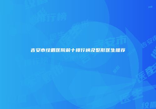吉安市纹眉医院前十排行榜及整形医生推荐