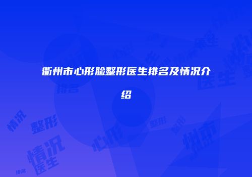 衢州市心形脸整形医生排名及情况介绍