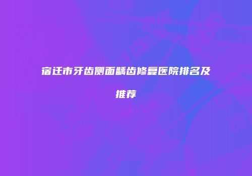 宿迁市牙齿侧面龋齿修复医院排名及推荐