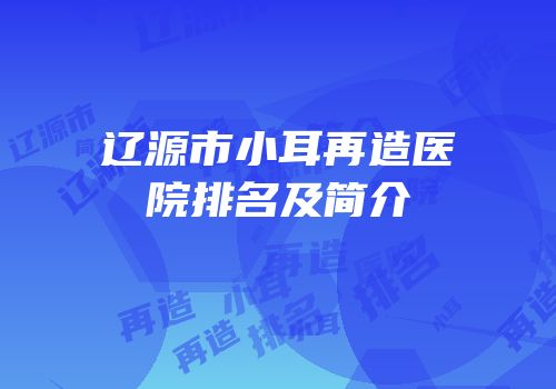 辽源市小耳再造医院排名及简介