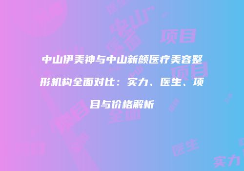 中山伊美神与中山新颜医疗美容整形机构全面对比：实力、医生、项目与价格解析