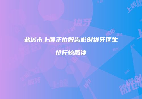盐城市上颌正位智齿微创拔牙医生排行榜解读