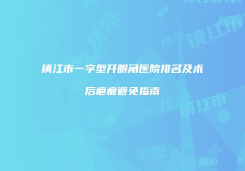 镇江市一字型开眼角医院排名及术后疤痕避免指南