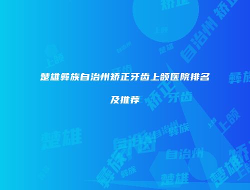 楚雄彝族自治州矫正牙齿上颌医院排名及推荐