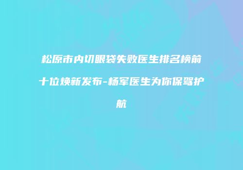 松原市内切眼袋失败医生排名榜前十位焕新发布-杨军医生为你保驾护航