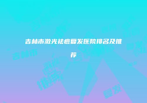 吉林市激光祛痘复发医院排名及推荐