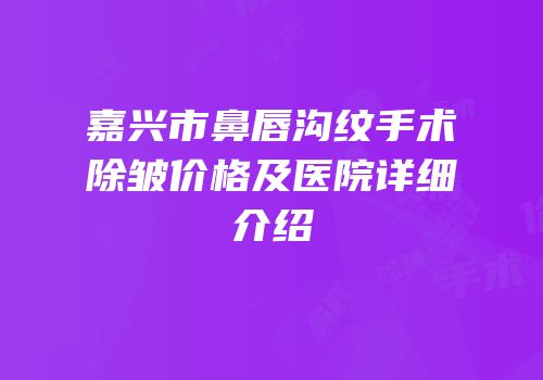 嘉兴市鼻唇沟纹手术除皱价格及医院详细介绍