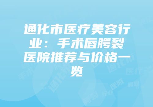 通化市医疗美容行业：手术唇腭裂医院推荐与价格一览