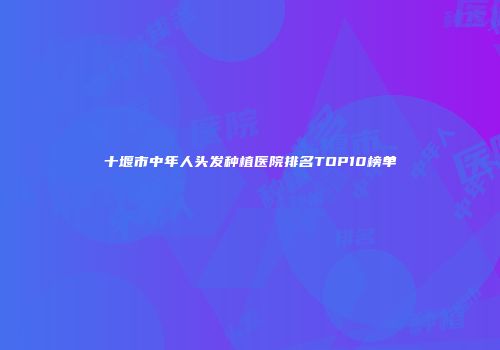 十堰市中年人头发种植医院排名TOP10榜单