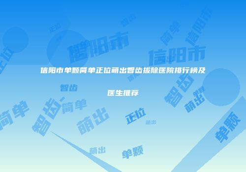 信阳市单颗简单正位萌出智齿拔除医院排行榜及医生推荐