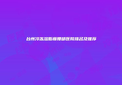 台州冷冻溶脂瘦腰部医院排名及推荐