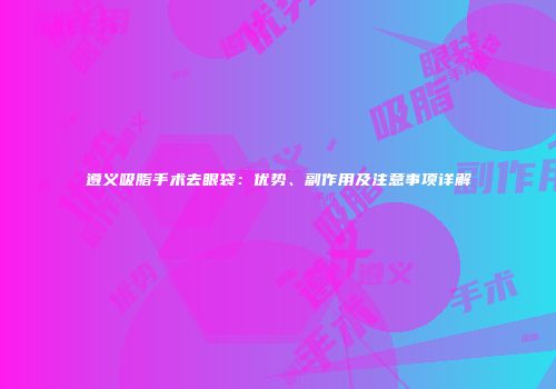 遵义吸脂手术去眼袋：优势、副作用及注意事项详解