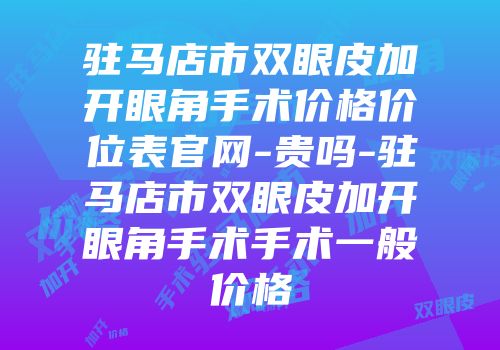 驻马店市双眼皮加开眼角手术价格价位表官网-贵吗-驻马店市双眼皮加开眼角手术手术一般价格